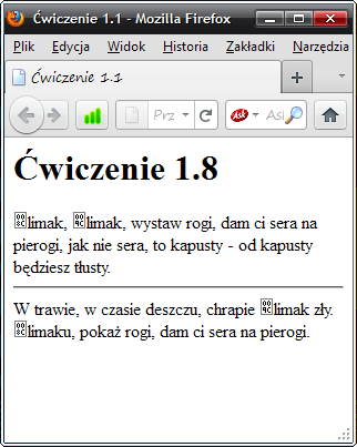 echo 'W trawie, w czasie deszczu, chrapie ślimak zły. Ślimaku, pokaż rogi, dam ci sera na pierogi. '; Źródło strony produkowanej przez skrypt z ćwiczenia 1.8: <h1>ćwiczenie 1.