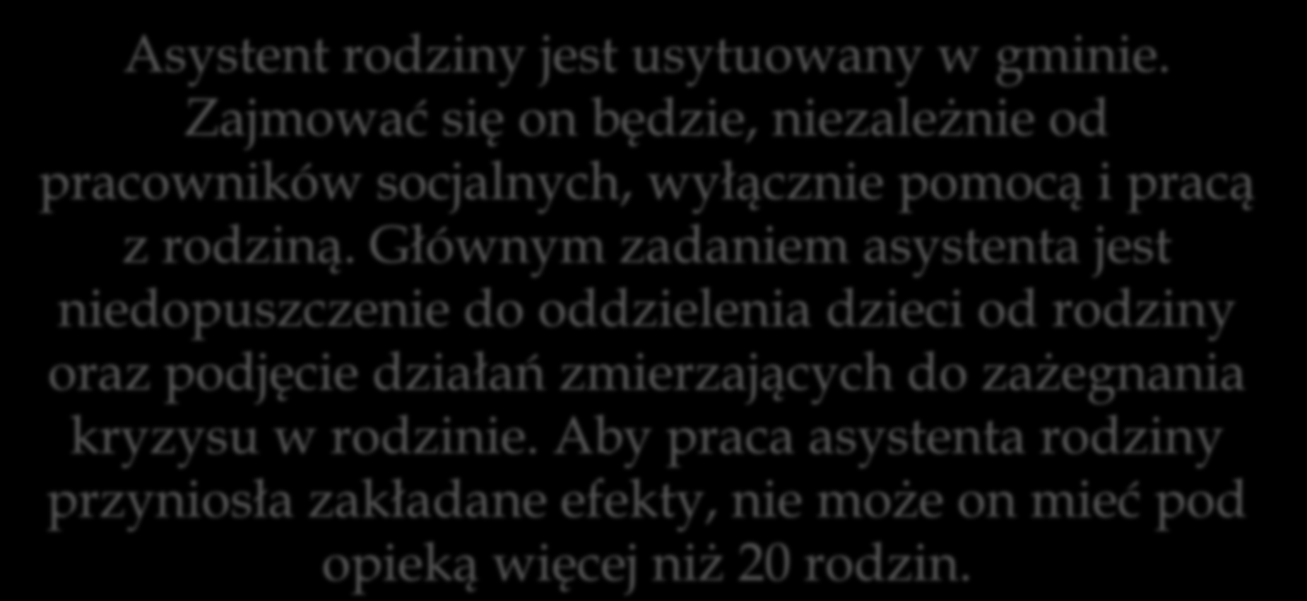 Asystent rodziny Asystent rodziny jest usytuowany w gminie. Zajmować się on będzie, niezależnie od pracowników socjalnych, wyłącznie pomocą i pracą z rodziną.