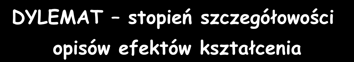 DYLEMAT stopień szczegółowości opisów efektów kształcenia ZBYT DUŻY ZBYT MAŁY Ograniczenie swobody i inwencji nauczycieli tworzących programy przedmiotów (ograniczenie rozwoju programów autorskich)
