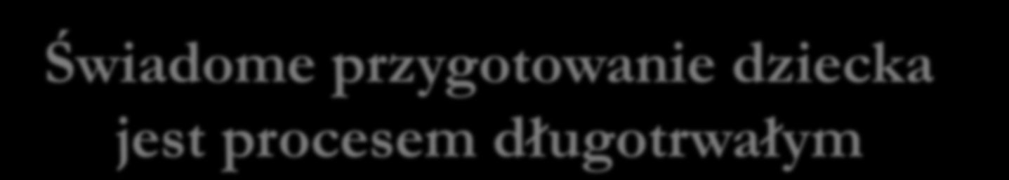 Świadome przygotowanie dziecka jest procesem długotrwałym Poznajmy mocne i słabe strony, zainteresowania, pasje i umiejętności naszego dziecka. Pobudzajmy je do rozwoju.