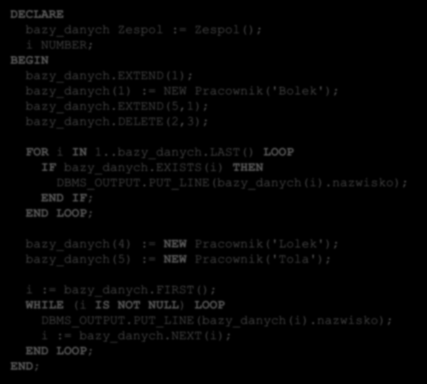 Tabela zagnieżdżona w PL/SQL DECLARE bazy_danych Zespol := Zespol(); i NUMBER; BEGIN bazy_danych.extend(1); bazy_danych(1) := NEW Pracownik('Bolek'); bazy_danych.extend(5,1); bazy_danych.