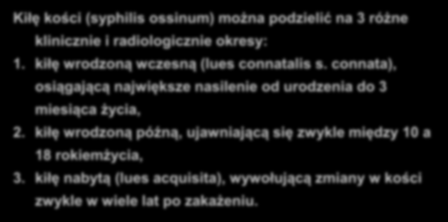 KIŁA KOŚCI Kiłę kości (syphilis ossinum) można podzielić na 3 różne klinicznie i radiologicznie okresy: 1. kiłę wrodzoną wczesną (lues connatalis s.