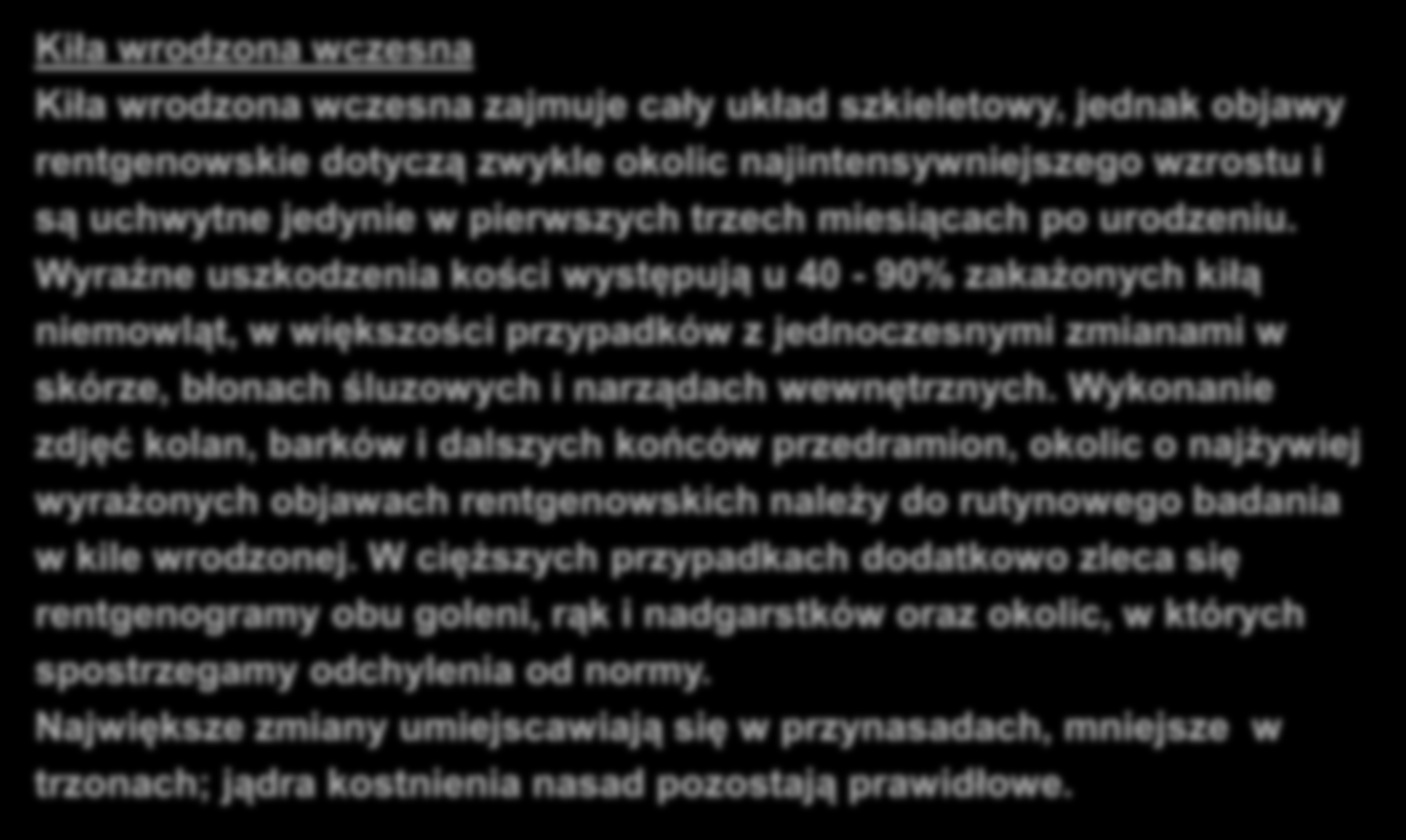 KIŁA KOŚCI Kiła wrodzona wczesna Kiła wrodzona wczesna zajmuje cały układ szkieletowy, jednak objawy rentgenowskie dotyczą zwykle okolic najintensywniejszego wzrostu i są uchwytne jedynie w
