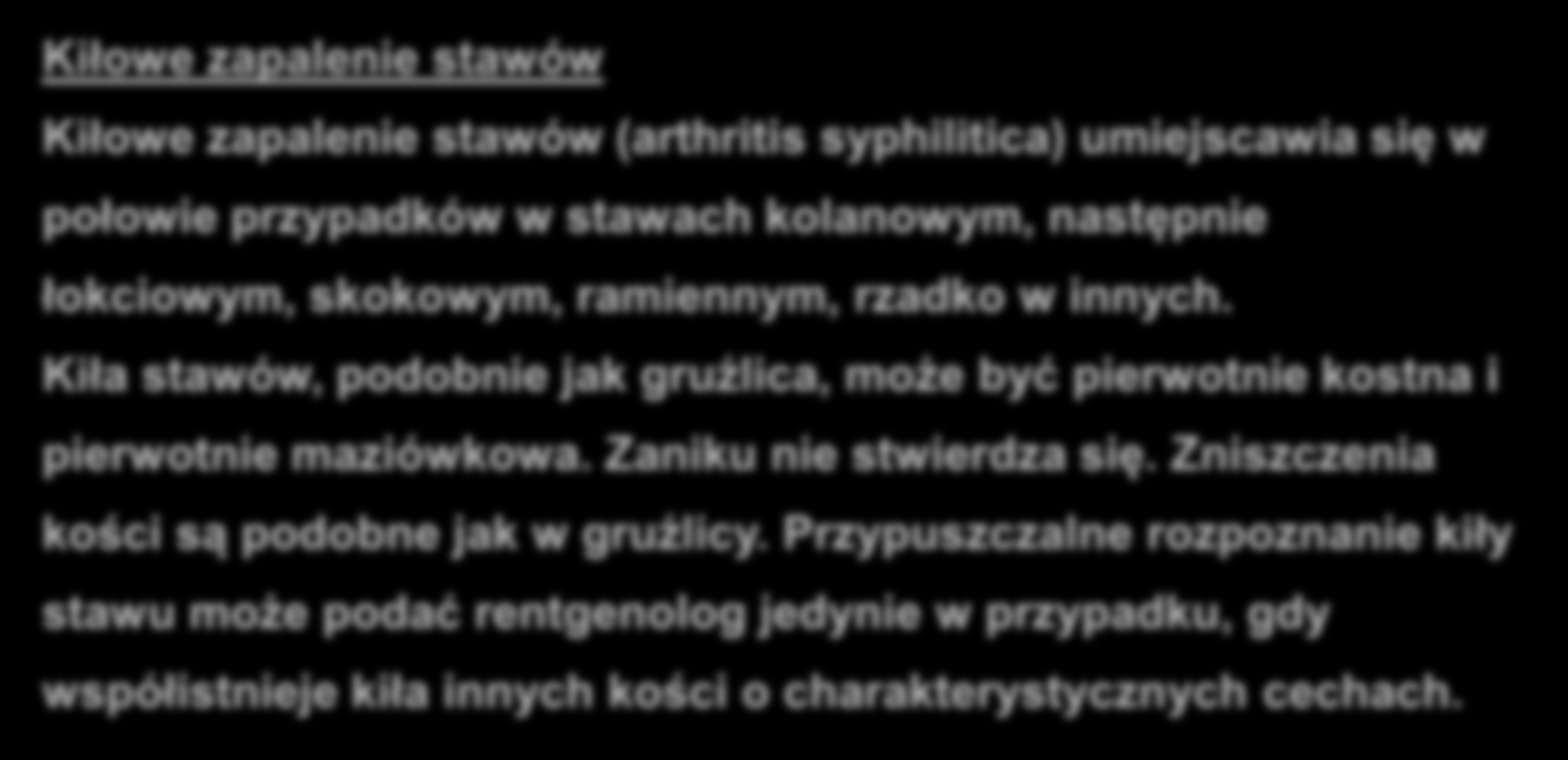 KIŁA KOŚCI Kiłowe zapalenie stawów Kiłowe zapalenie stawów (arthritis syphilitica) umiejscawia się w połowie przypadków w stawach kolanowym, następnie łokciowym, skokowym, ramiennym, rzadko w innych.