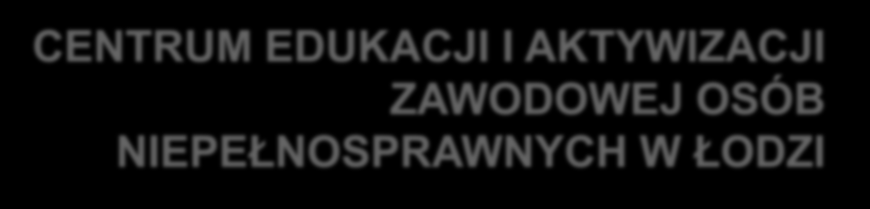 CENTRUM EDUKACJI I AKTYWIZACJI ZAWODOWEJ OSÓB NIEPEŁNOSPRAWNYCH W ŁODZI Oddział Fundacji powstał 1 lipca 2012