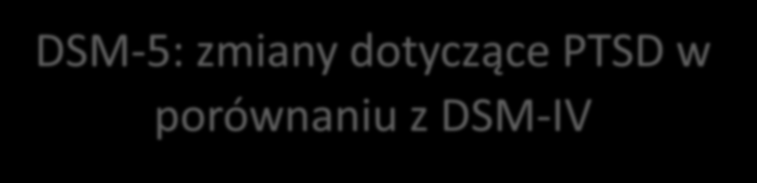 DSM-5: zmiany dotyczące PTSD w porównaniu z DSM-IV Piątą edycję DSM opublikowano w roku 2013 PTSD nie wchodzi już do kategorii zaburzeń lękowych Wraz z