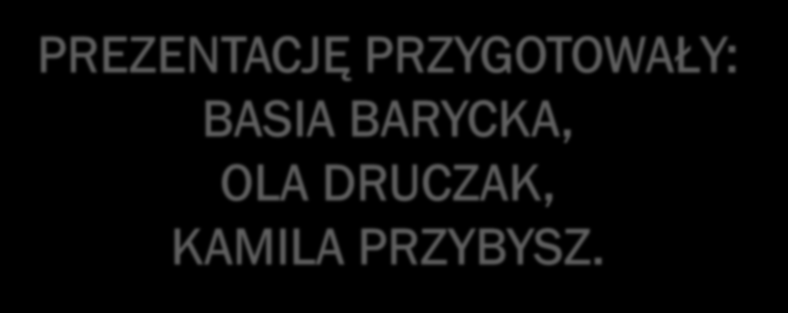 PREZENTACJĘ PRZYGOTOWAŁY: BASIA BARYCKA, OLA DRUCZAK, KAMILA PRZYBYSZ.