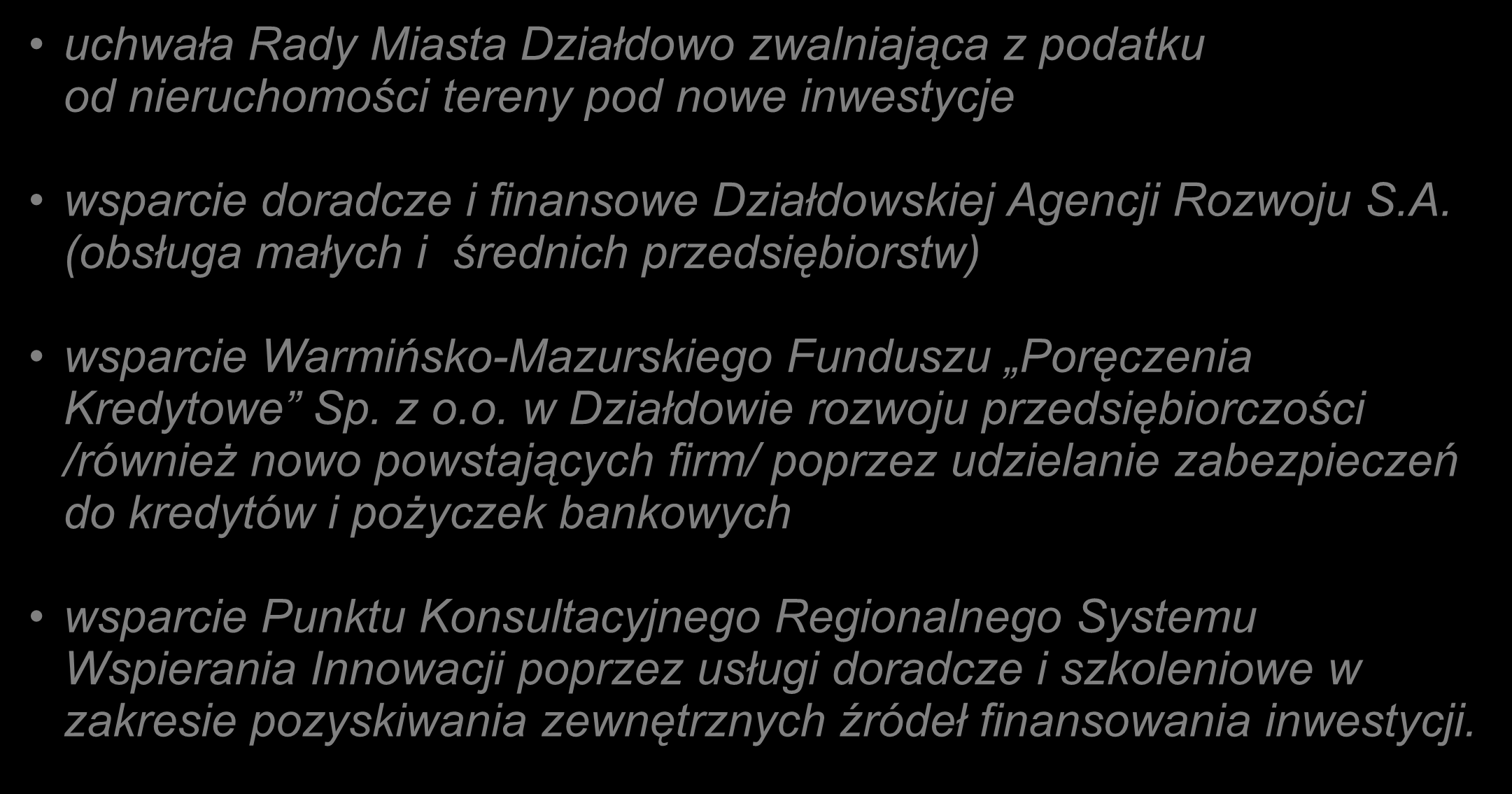 UŁATWIENIA DLA INWESTORÓW: uchwała Rady Miasta Działdowo zwalniająca z podatku od nieruchomości tereny pod nowe inwestycje wsparcie doradcze i finansowe Działdowskiej Agencji Rozwoju S.A. (obsługa małych i średnich przedsiębiorstw) wsparcie Warmińsko-Mazurskiego Funduszu Poręczenia Kredytowe Sp.