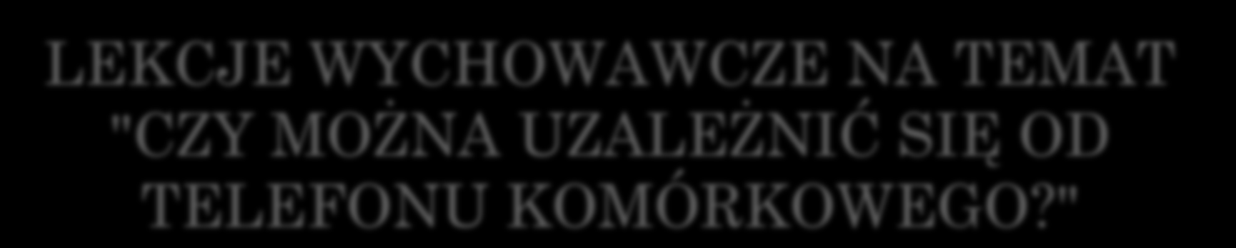 LEKCJE WYCHOWAWCZE NA TEMAT "CZY MOŻNA UZALEŻNIĆ SIĘ OD TELEFONU KOMÓRKOWEGO?" W każdej klasie zostały przeprowadzone lekcje wychowawcze nt. fonoholizmu.