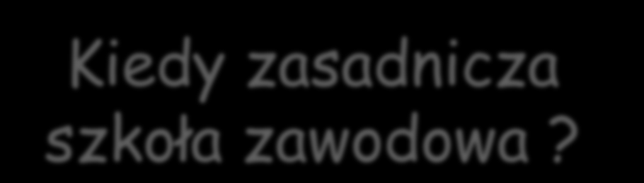 Kiedy zasadnicza szkoła zawodowa? 1.Wiem, jaki zawód chcę wykonywać - fryzjer, ekspedient, murarz, hydraulik, ogrodnik itp. 2.Chcę, muszę się szybko usamodzielnić. 3.