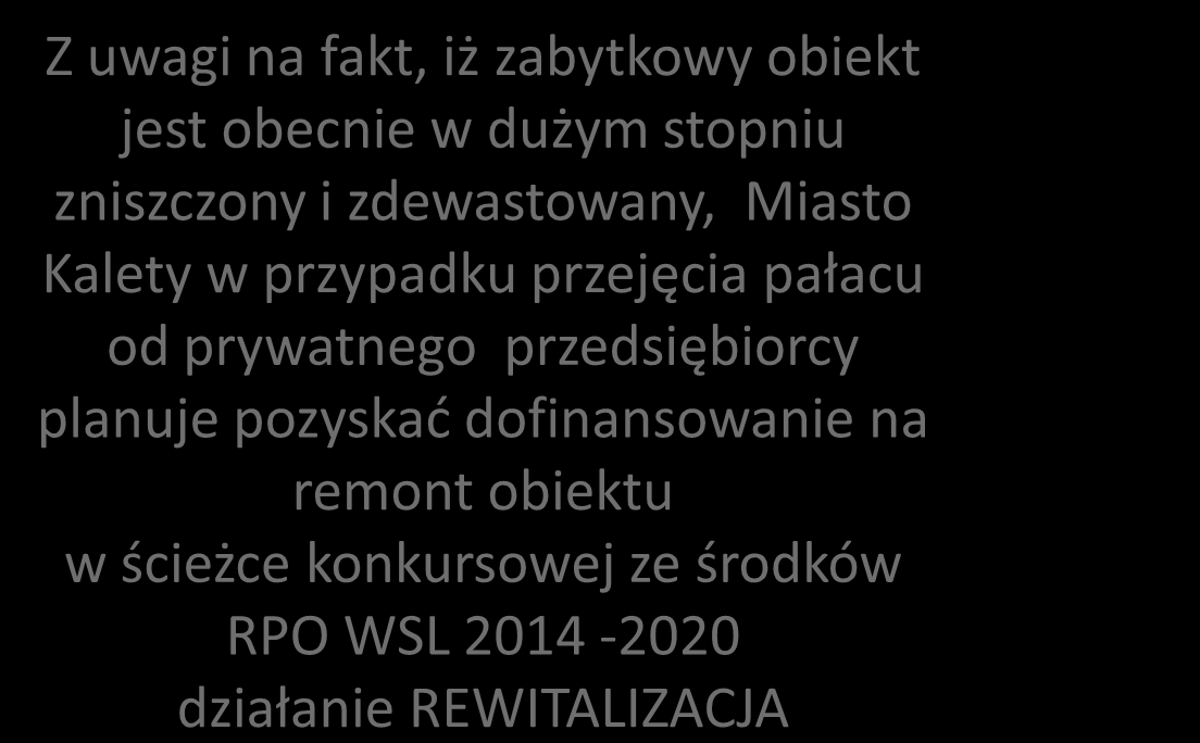 RPO WSL 2014 2020 Z uwagi na fakt, iż zabytkowy obiekt jest obecnie w dużym stopniu zniszczony i zdewastowany, Miasto Kalety w przypadku przejęcia pałacu od