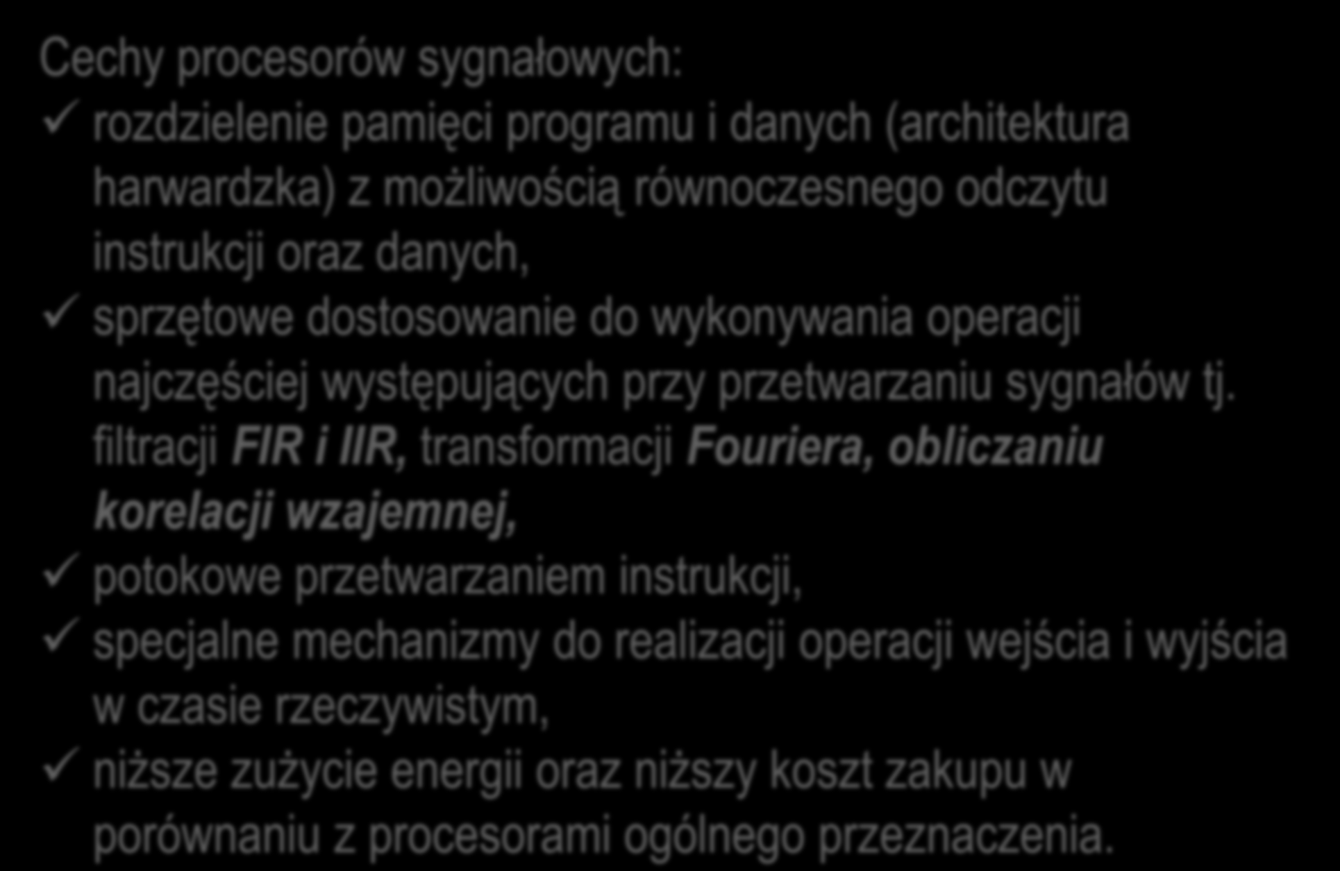 Digital Signal Processors Cechy procesorów sygnałowych: rozdzielenie pamięci programu i danych (architektura harwardzka) z możliwością równoczesnego odczytu instrukcji oraz danych, sprzętowe