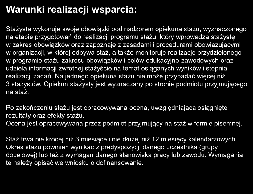Stażysta wykonuje swoje obowiązki pod nadzorem opiekuna stażu, wyznaczonego na etapie przygotowań do realizacji programu stażu, który wprowadza stażystę w zakres obowiązków oraz zapoznaje z zasadami