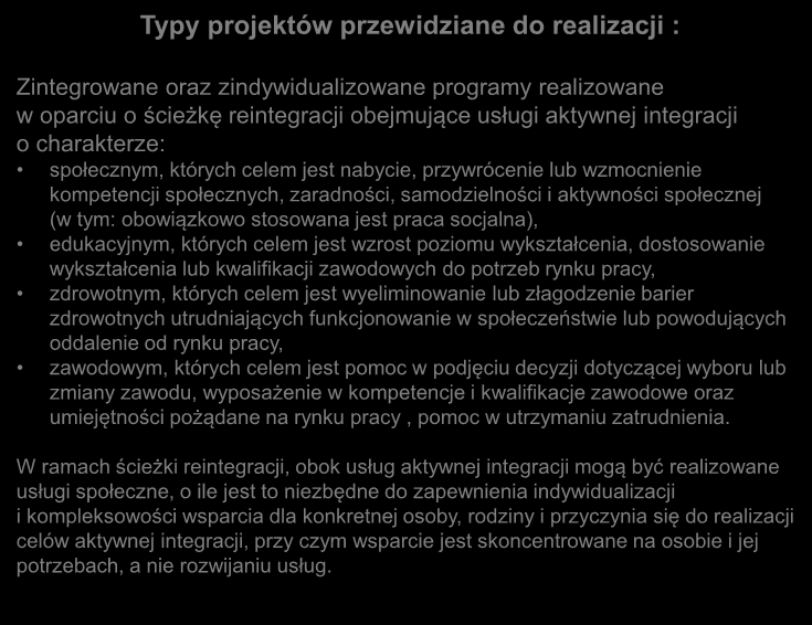 Typy projektów przewidziane do realizacji : Zintegrowane oraz zindywidualizowane programy realizowane w oparciu o ścieżkę reintegracji obejmujące usługi aktywnej integracji o charakterze: społecznym,