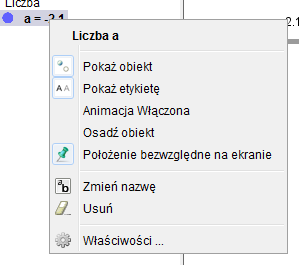 1.3. PANUJEMY NAD OBIEKTAMI 19 przyciskiem wywołuje menu podręczne: 1.3.3 Właściwości obiektu Każdy obiekt w Geogebrze ma przypisany zestaw cech, zwanych właściwościami.