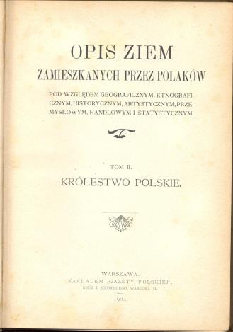 10 Opis ziem zamieszkanych przez Polaków pod względem geograficznym, etnograficznym, historycznym, artystycznym, przemysłowym, handlowym i statystycznym. T. 1-2. - Warszawa : Gazeta Polska, 1904-1905.