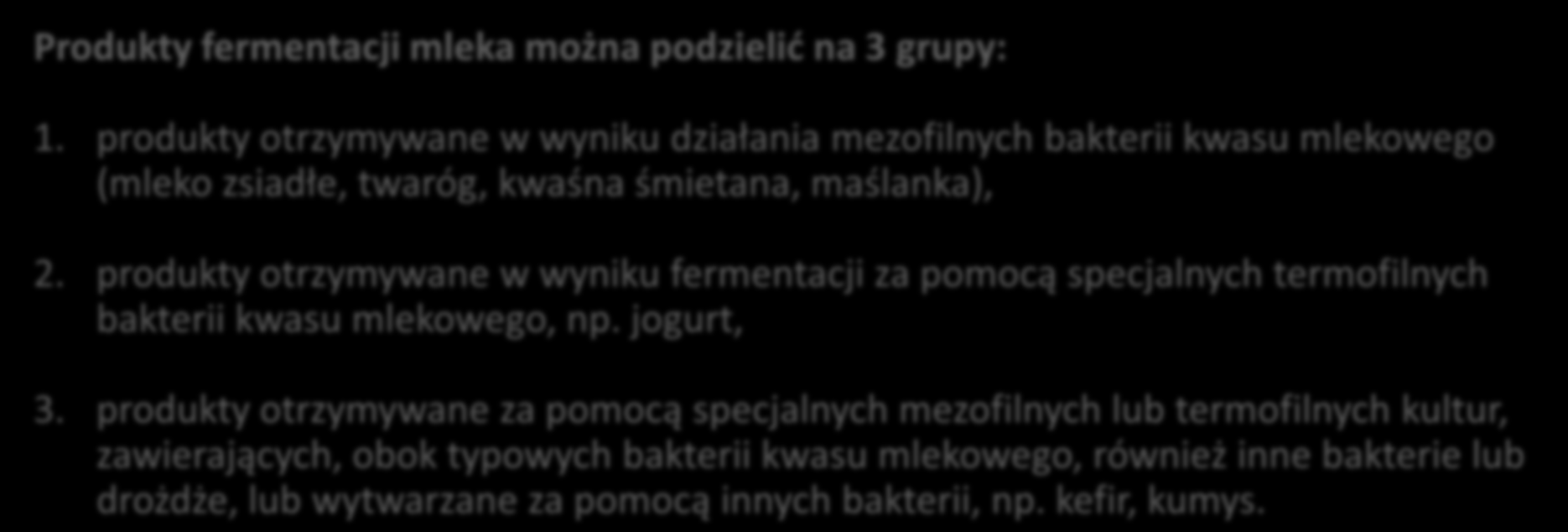 Produkty fermentacji mleka można podzielić na 3 grupy: 1. produkty otrzymywane w wyniku działania mezofilnych bakterii kwasu mlekowego (mleko zsiadłe, twaróg, kwaśna śmietana, maślanka), 2.