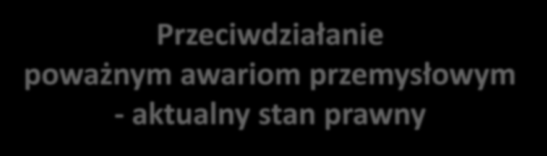 Przeciwdziałanie poważnym awariom przemysłowym - aktualny stan prawny dr