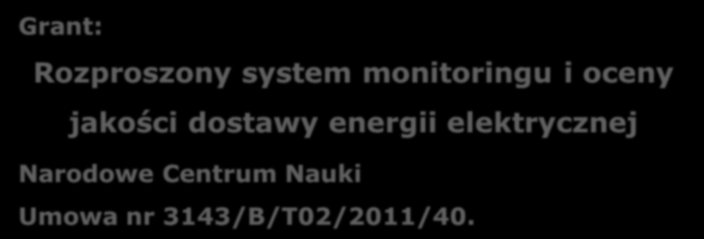 Grant: Rozproszony system monitoringu i oceny jakości dostawy energii elektrycznej Narodowe Centrum Nauki Umowa nr 3143/B/T02/2011/40. Kierownik: dr inż. Bogusław Świątek prof.