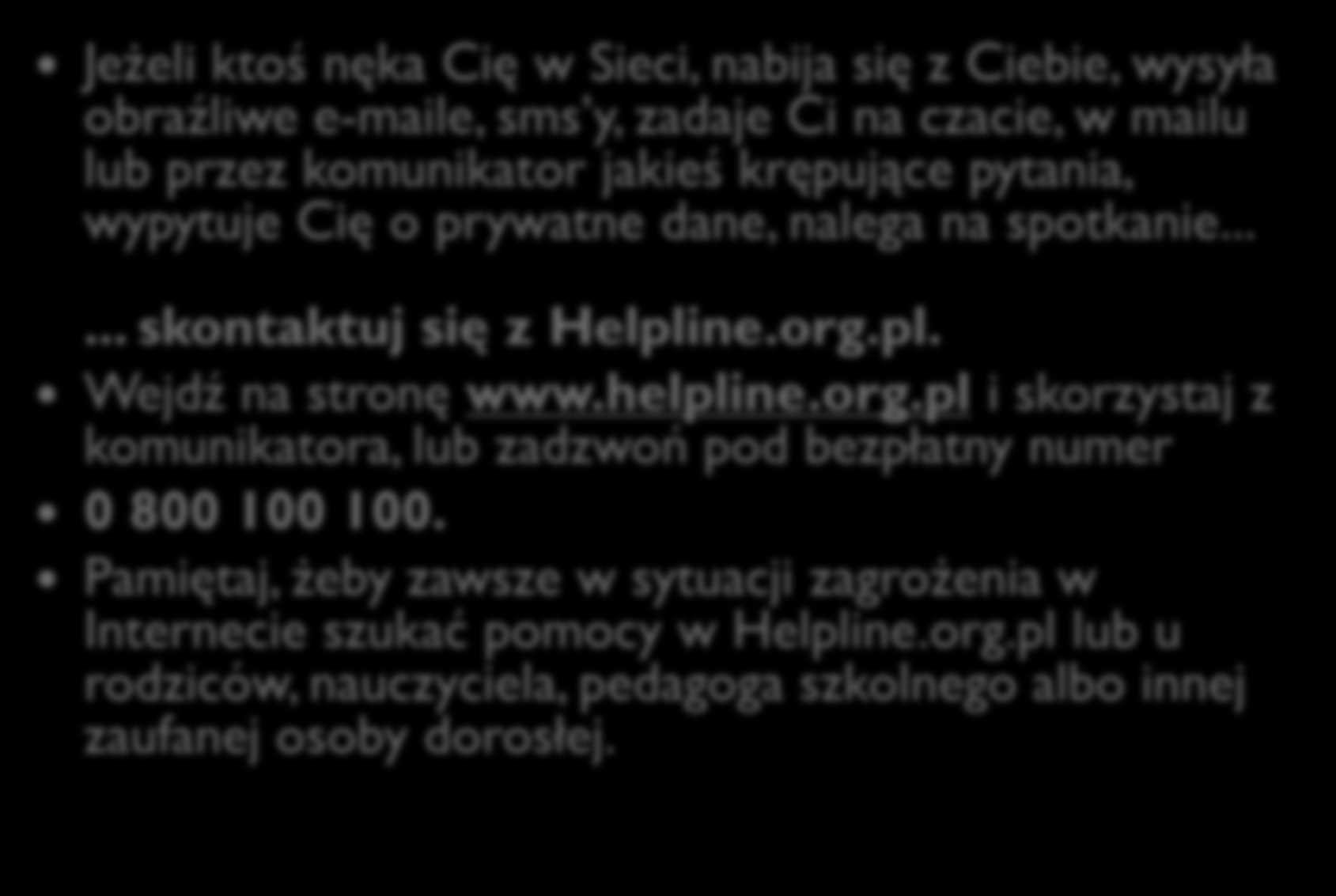 Jeżeli ktoś nęka Cię w Sieci, nabija się z Ciebie, wysyła obraźliwe e-maile, sms y, zadaje Ci na czacie, w mailu lub przez komunikator jakieś krępujące pytania, wypytuje Cię o prywatne dane, nalega