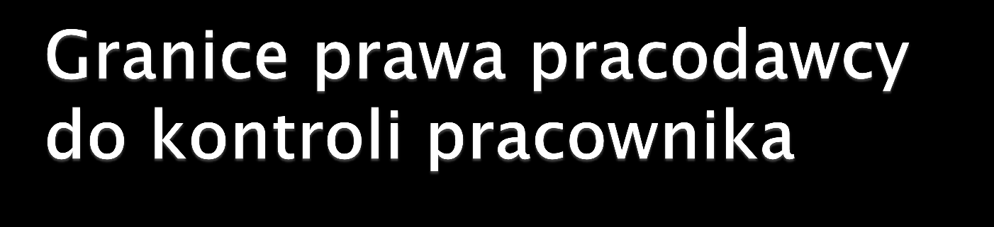 w związku z tym, że przedmiotem pracowniczego świadczenia jest praca, zasadniczą granicę uprawnień kontrolnych pracodawcy stanowić będzie czas pracy oraz miejsce pracy pracodawca prowadząc czynności