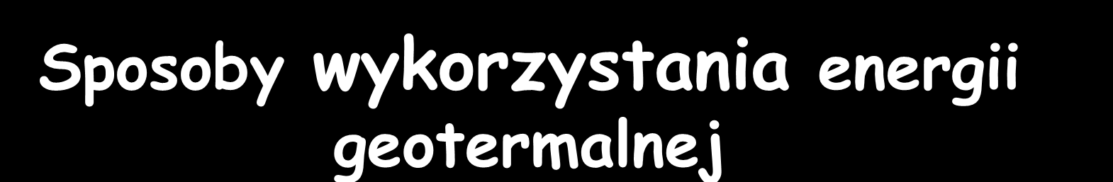 Sposoby wykorzystania energii geotermalnej CIEPŁOWNIE GEOTERMALNE-dostarcza bezpośrednio do odbiorców wodę z wnętrza Ziemi a odprowadza wychłodzoną wodę z powrotem do jej wnętrza.