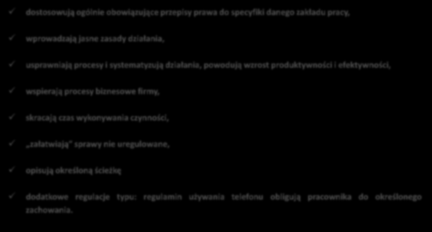 Dodatkowo: dostosowują ogólnie obowiązujące przepisy prawa do specyfiki danego zakładu pracy, wprowadzają jasne zasady działania, usprawniają procesy i systematyzują działania, powodują wzrost