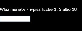 W lewym górny rogu ekranu pod poprzednim polem wejściowym pojawi się napis: Wloz monety wpisz wartość 1 albo 5 albo 10 a pod nim kolejne pole wejściowe do wpisywania liczb. (obr. 1 7) Obr.