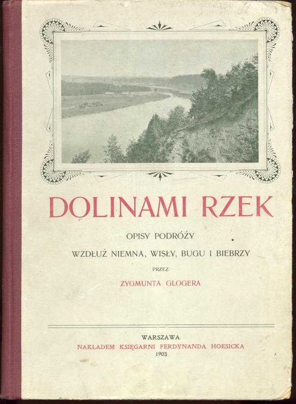 15 Dolinami rzek opisy podróży wzdłuż Niemna, Wisły, Bugu i Biebrzy / Zygmunt Gloger. - Warszawa : Nakład Ferdynanda Hösicka, 1903. - 218 s. : il. ; 26 cm.