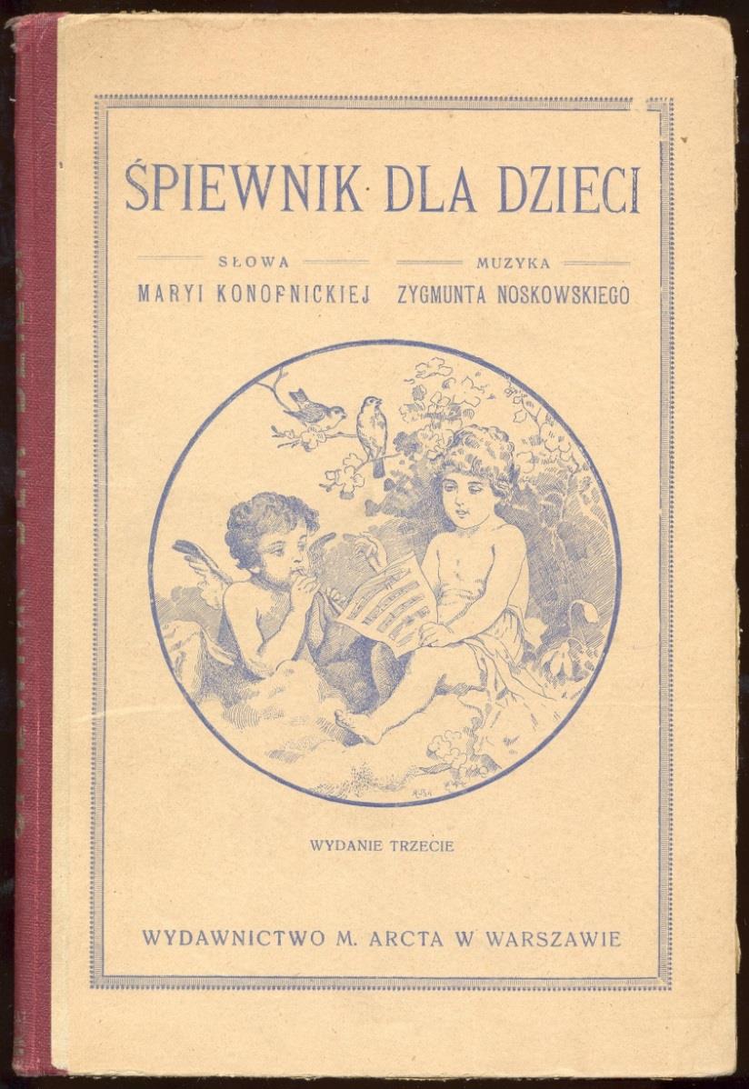 4 Śpiewnik dla dzieci / słowa Maria Konopnicka ; muzyka Zygmunt Noskowski. - Wyd. 3. - Warszawa : Wydawnictwo M. Arcta, 1916. - 116 s. : nuty, il. ; 25 cm.