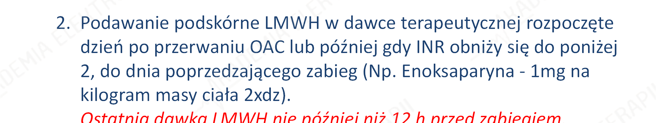 Strategia 2. Pomostowanie terapii doustnej OAC heparyną drobnocząsteczkową (LMWH): 1. Przerwanie podawania leków OAC 5 dni przed zabiegiem dla Warfaryny i 3 dni dla Acenokumarolu. 2. Podawanie podskórne LMWH w dawce terapeutycznej rozpoczęte dzień po przerwaniu OAC lub później gdy INR obniży się do poniżej 2, do dnia poprzedzającego zabieg (Np.