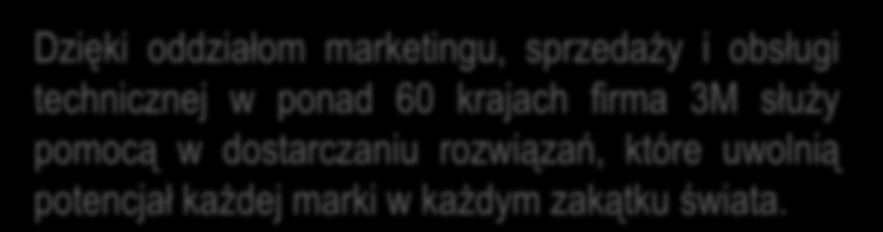 Globalny Zasięg Dzięki oddziałom marketingu, sprzedaży i obsługi technicznej w ponad 60 krajach firma 3M służy pomocą w dostarczaniu rozwiązań, które uwolnią potencjał każdej marki w każdym zakątku