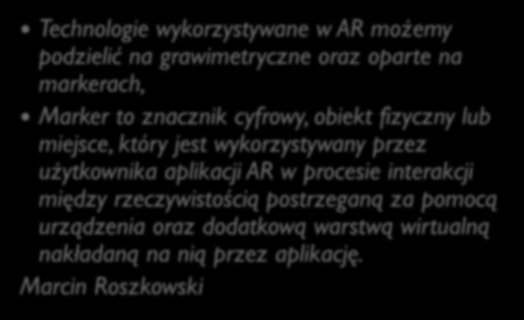 Rzeczywistość rozszerzona w praktyce Technologie wykorzystywane w AR możemy podzielić na grawimetryczne oraz oparte na markerach, Marker to znacznik cyfrowy, obiekt fizyczny lub miejsce, który jest