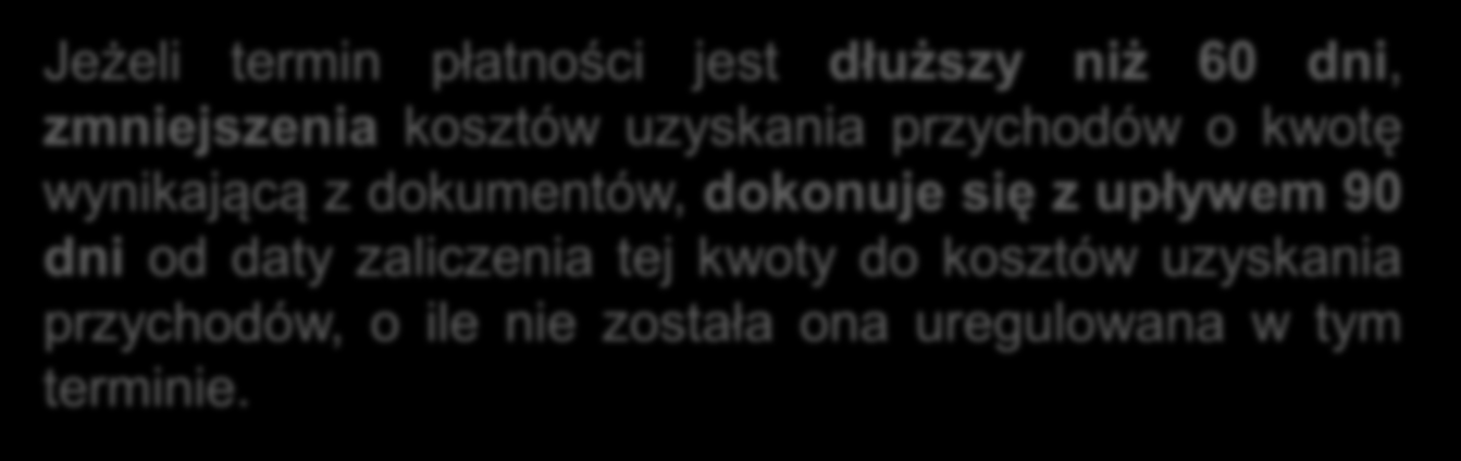 Po zmianach Jeżeli termin płatności jest dłuższy niż 60 dni, zmniejszenia kosztów uzyskania przychodów o kwotę wynikającą z dokumentów,