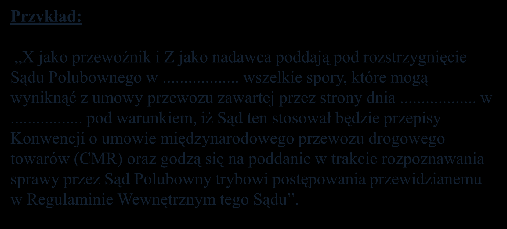 Konwencja CMR - klauzule Przykład: X jako przewoźnik i Z jako nadawca poddają pod rozstrzygnięcie Sądu Polubownego w... wszelkie spory, które mogą wyniknąć z umowy przewozu zawartej przez strony dnia.