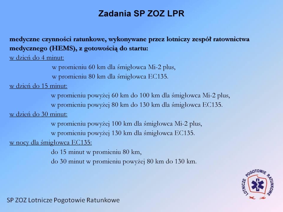 w dzień do 15 minut: w promieniu powyżej 60 km do 100 km dla śmigłowca Mi-2 plus, w promieniu powyżej 80 km do 130 km dla śmigłowca EC135.