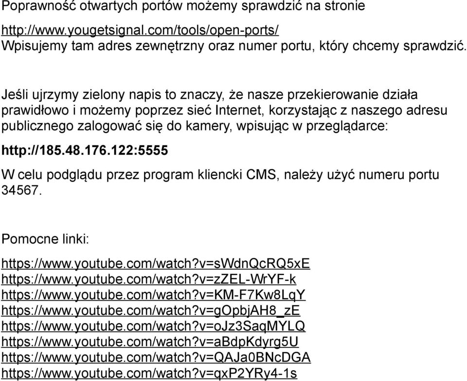 przeglądarce: http://185.48.176.122:5555 W celu podglądu przez program kliencki CMS, należy użyć numeru portu 34567. Pomocne linki: https://www.youtube.com/watch?v=swdnqcrq5xe https://www.youtube.com/watch?v=zzel-wryf-k https://www.