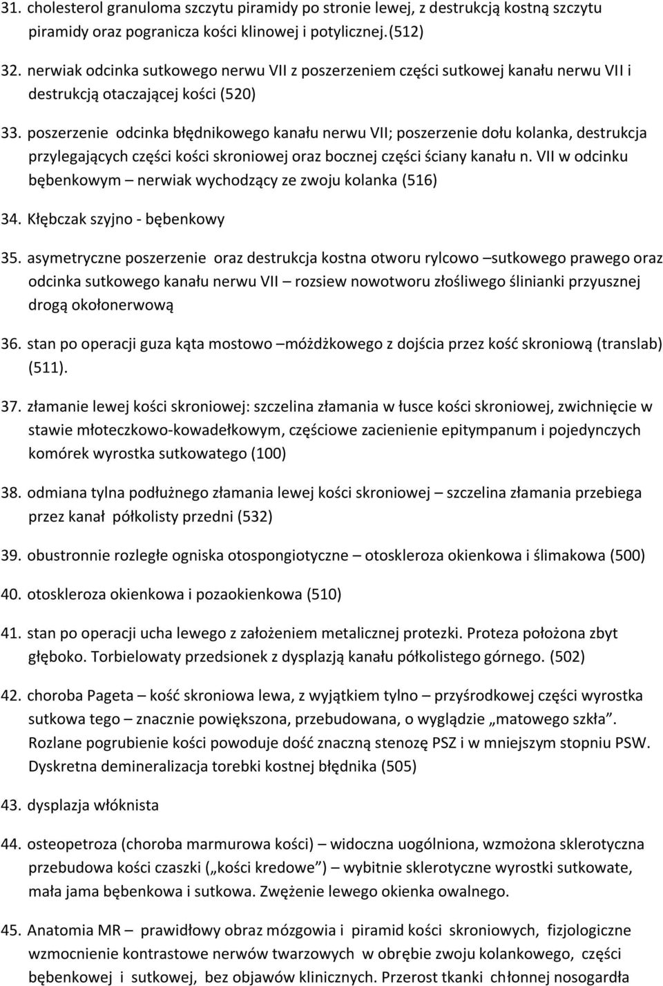 poszerzenie odcinka błędnikowego kanału nerwu VII; poszerzenie dołu kolanka, destrukcja przylegających części kości skroniowej oraz bocznej części ściany kanału n.
