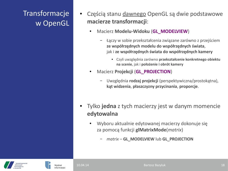 przekształcenie konkretnego obiektu na scenie, jak i położenie i obrót kamery Uwzględnia rodzaj projekcji (perspektywiczna/prostokątna), kąt widzenia, płaszczyzny przycinania,