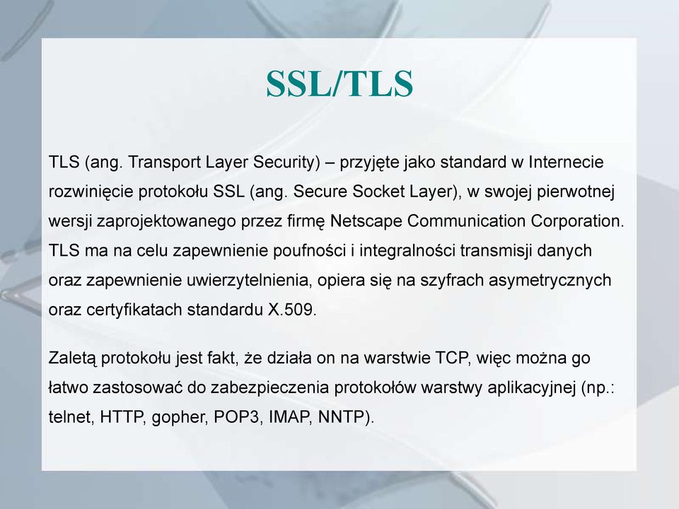 TLS ma na celu zapewnienie poufności i integralności transmisji danych oraz zapewnienie uwierzytelnienia, opiera się na szyfrach asymetrycznych