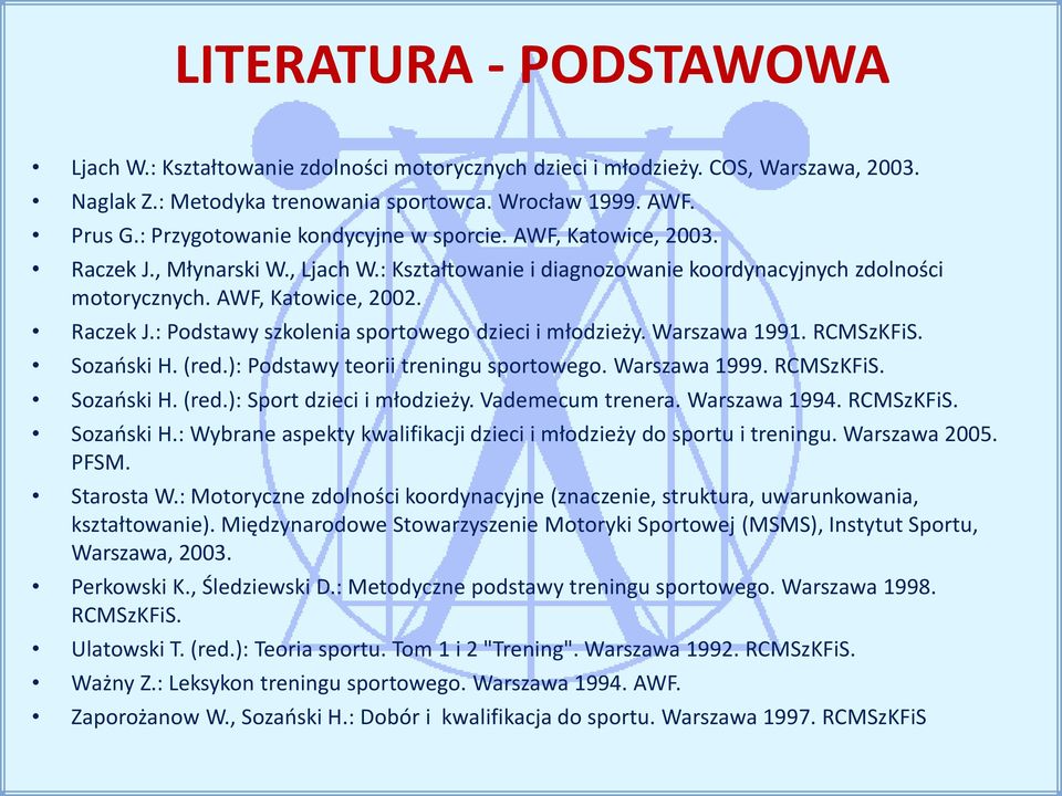 Warszawa 1991. RCMSzKFiS. Sozański H. (red.): Podstawy teorii treningu sportowego. Warszawa 1999. RCMSzKFiS. Sozański H. (red.): Sport dzieci i młodzieży. Vademecum trenera. Warszawa 1994. RCMSzKFiS. Sozański H.: Wybrane aspekty kwalifikacji dzieci i młodzieży do sportu i treningu.