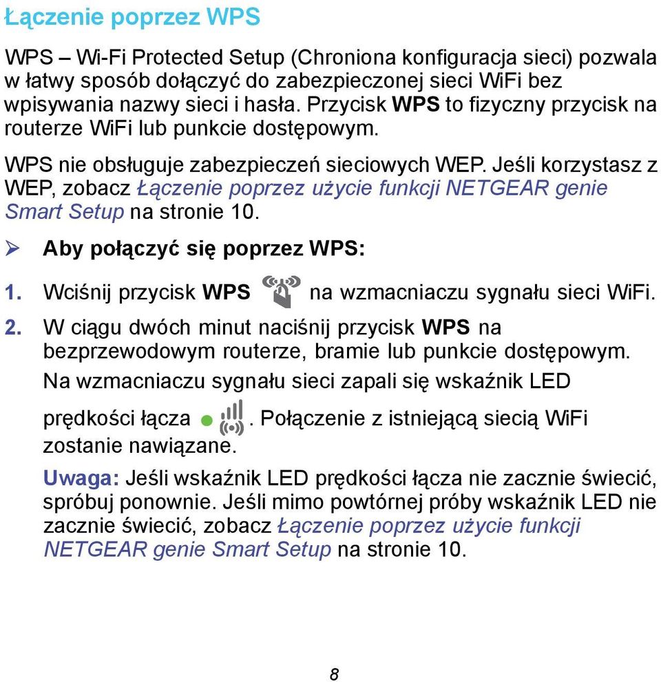 Jeśli korzystasz z WEP, zobacz Łączenie poprzez użycie funkcji NETGEAR genie Smart Setup na stronie 10. Aby połączyć się poprzez WPS: 1. Wciśnij przycisk WPS na wzmacniaczu sygnału sieci WiFi. 2.