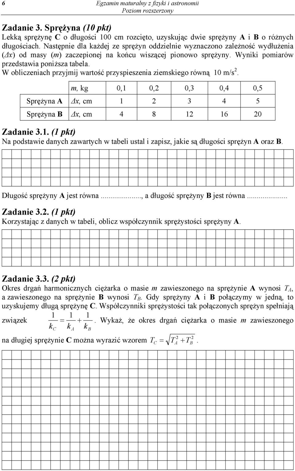 W obliczeniach przyjmij wartość przyspieszenia ziemskiego równą 10 m/s. m, kg 0,1 0, 0,3 0,4 0,5 Sprężyna A Δx, cm 1 3 4 5 Sprężyna B Δx, cm 4 8 1 16 0 Zadanie 3.1. (1 pkt) Na podstawie danych zawartych w tabeli ustal i zapisz, jakie są długości sprężyn A oraz B.