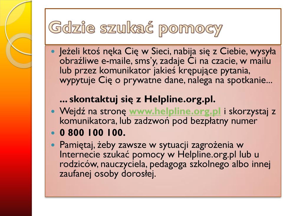 ne.org.pl. Wejdź na stronę www.helpline.org.pl i skorzystaj z komunikatora, lub zadzwoń pod bezpłatny numer 0 800 100 100.