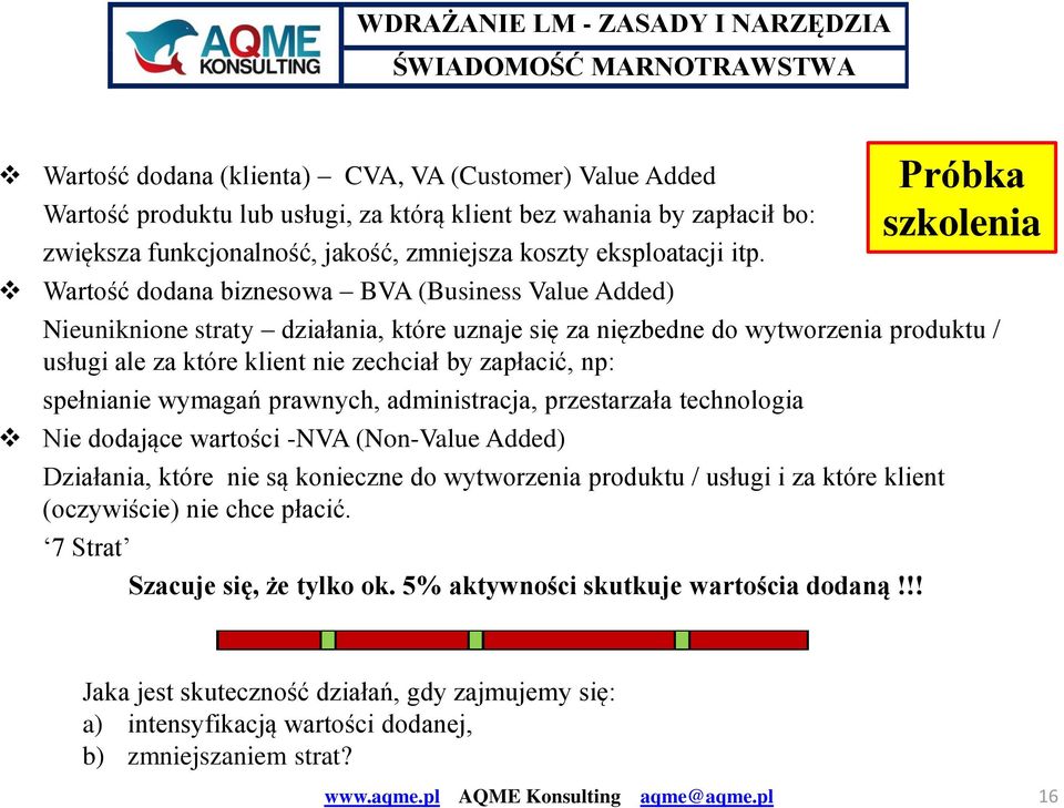 Wartość dodana biznesowa BVA (Business Value Added) Nieuniknione straty działania, które uznaje się za nięzbedne do wytworzenia produktu / usługi ale za które klient nie zechciał by zapłacić, np: