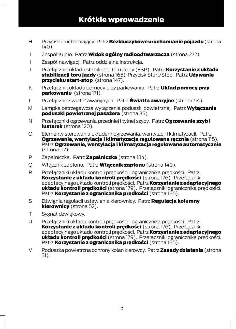 Patrz Używanie przycisku start-stop (strona 147). Przełącznik układu pomocy przy parkowaniu. Patrz Układ pomocy przy parkowaniu (strona 171). Przełącznik świateł awaryjnych.