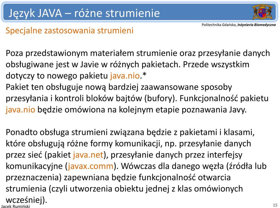 nio będzie omówiona na kolejnym etapie poznawania Javy. Ponadto obsługa strumieni związana będzie z pakietami i klasami, które obsługują różne formy komunikacji, np.