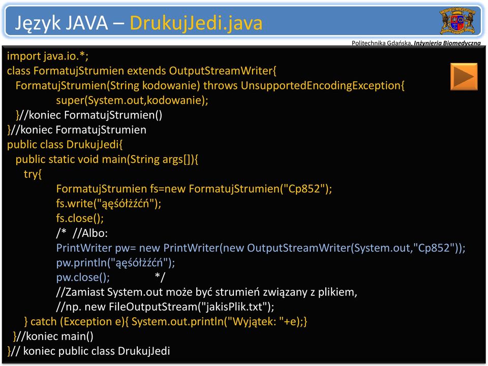 fs.write("ąęśółżźćń"); fs.close(); /* //Albo: PrintWriter pw= new PrintWriter(new OutputStreamWriter(System.out,"Cp852")); pw.println("ąęśółżźćń"); pw.close(); */ //Zamiast System.
