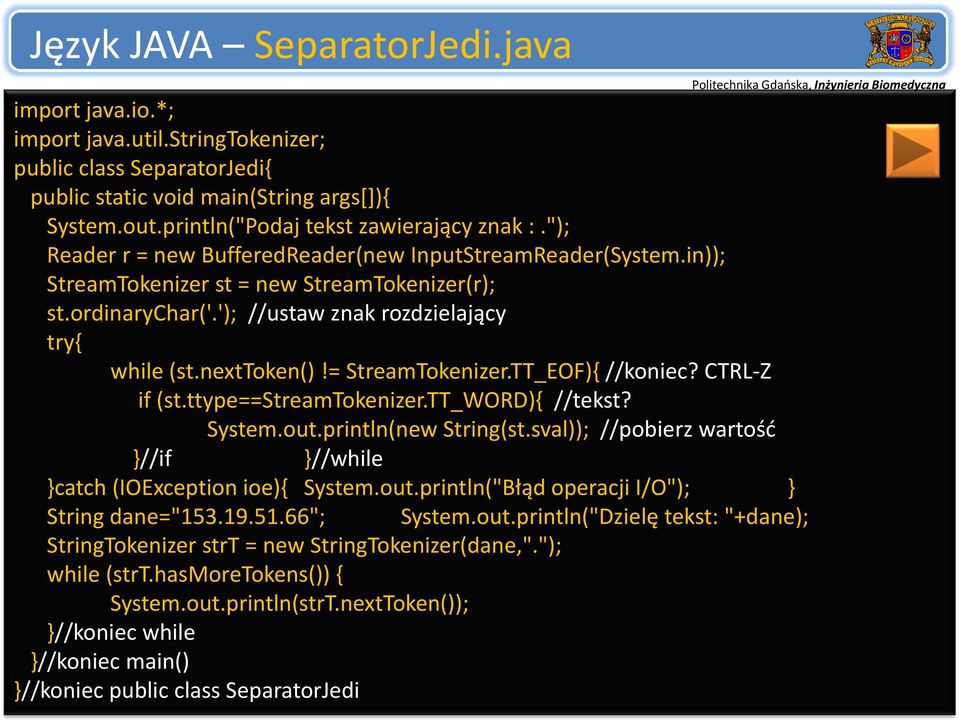 '); //ustaw znak rozdzielający try{ while (st.nexttoken()!= StreamTokenizer.TT_EOF){ //koniec? CTRL Z if (st.ttype==streamtokenizer.tt_word){ //tekst? System.out.println(new String(st.