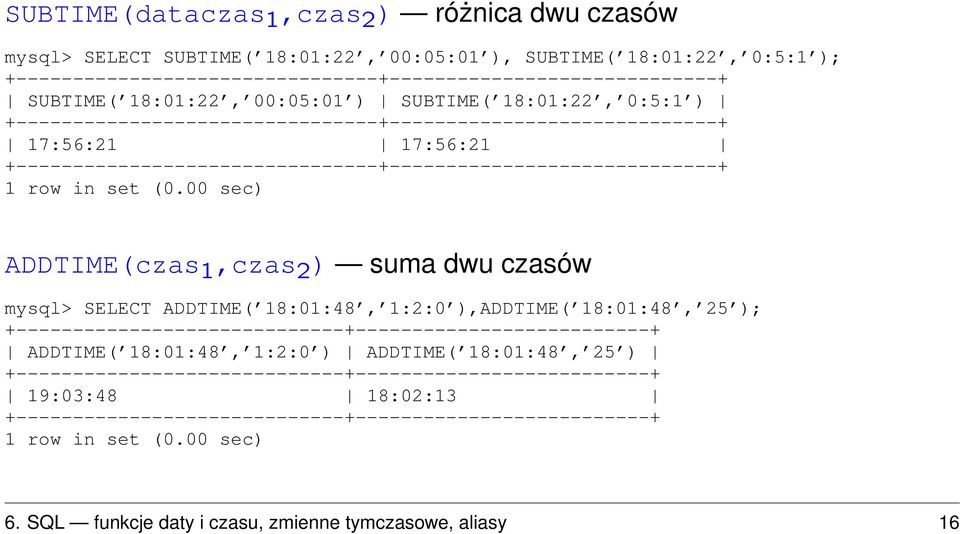 ADDTIME(czas 1,czas 2 ) suma dwu czasów mysql> SELECT ADDTIME( 18:01:48, 1:2:0 ),ADDTIME( 18:01:48, 25 ); +-----------------------------+--------------------------+ ADDTIME( 18:01:48, 1:2:0 )